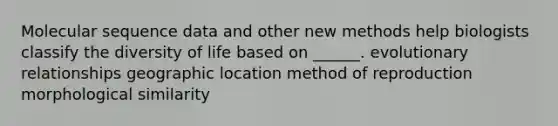 Molecular sequence data and other new methods help biologists classify the diversity of life based on ______. evolutionary relationships geographic location method of reproduction morphological similarity