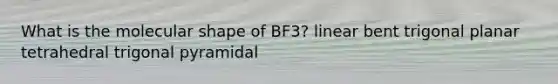 What is the molecular shape of BF3? linear bent trigonal planar tetrahedral trigonal pyramidal