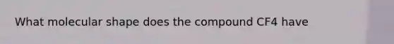 What molecular shape does the compound CF4 have