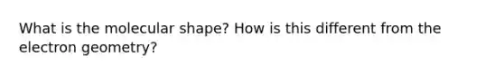 What is the molecular shape? How is this different from the electron geometry?