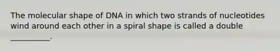 The molecular shape of DNA in which two strands of nucleotides wind around each other in a spiral shape is called a double __________.