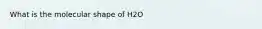 What is the molecular shape of H2O