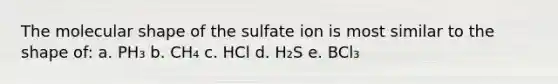 The molecular shape of the sulfate ion is most similar to the shape of: a. PH₃ b. CH₄ c. HCl d. H₂S e. BCl₃