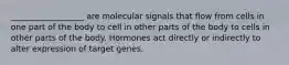 __________________ are molecular signals that flow from cells in one part of the body to cell in other parts of the body to cells in other parts of the body. Hormones act directly or indirectly to alter expression of target genes.