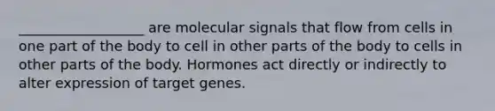 __________________ are molecular signals that flow from cells in one part of the body to cell in other parts of the body to cells in other parts of the body. Hormones act directly or indirectly to alter expression of target genes.