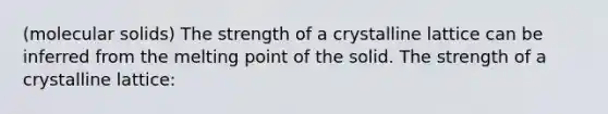 (molecular solids) The strength of a crystalline lattice can be inferred from the melting point of the solid. The strength of a crystalline lattice: