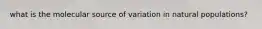 what is the molecular source of variation in natural populations?