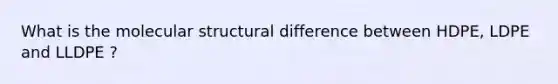 What is the molecular structural difference between HDPE, LDPE and LLDPE ?