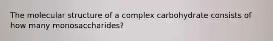 The molecular structure of a complex carbohydrate consists of how many monosaccharides?