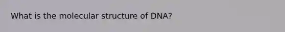 What is the molecular structure of DNA?