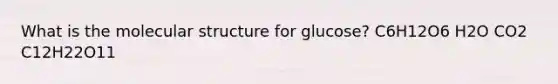 What is the molecular structure for glucose? C6H12O6 H2O CO2 C12H22O11