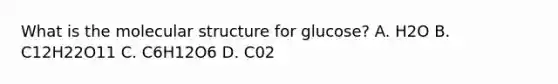 What is the molecular structure for glucose? A. H2O B. C12H22O11 C. C6H12O6 D. C02