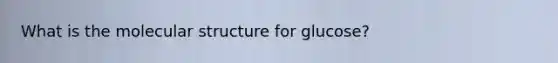 What is the molecular structure for glucose?