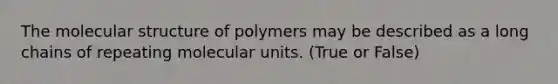 The molecular structure of polymers may be described as a long chains of repeating molecular units. (True or False)