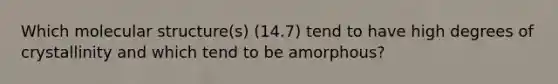 Which molecular structure(s) (14.7) tend to have high degrees of crystallinity and which tend to be amorphous?