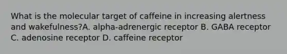 What is the molecular target of caffeine in increasing alertness and wakefulness?A. alpha-adrenergic receptor B. GABA receptor C. adenosine receptor D. caffeine receptor