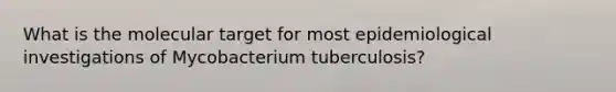 What is the molecular target for most epidemiological investigations of Mycobacterium tuberculosis?