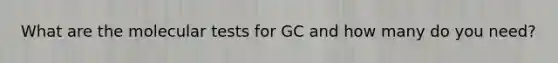 What are the molecular tests for GC and how many do you need?