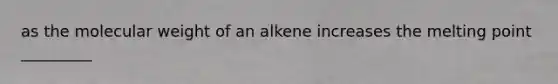 as the molecular weight of an alkene increases the melting point _________