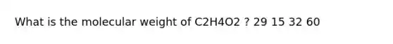 What is the molecular weight of C2H4O2 ? 29 15 32 60