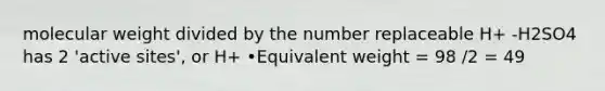 molecular weight divided by the number replaceable H+ -H2SO4 has 2 'active sites', or H+ •Equivalent weight = 98 /2 = 49