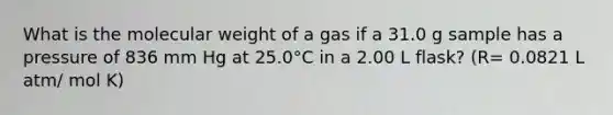 What is the molecular weight of a gas if a 31.0 g sample has a pressure of 836 mm Hg at 25.0°C in a 2.00 L flask? (R= 0.0821 L atm/ mol K)