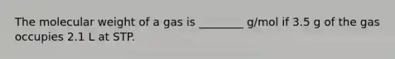 The molecular weight of a gas is ________ g/mol if 3.5 g of the gas occupies 2.1 L at STP.