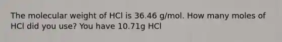 The molecular weight of HCl is 36.46 g/mol. How many moles of HCl did you use? You have 10.71g HCl