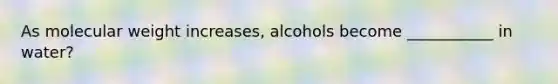 As molecular weight increases, alcohols become ___________ in water?