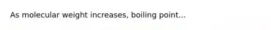 As molecular weight increases, boiling point...