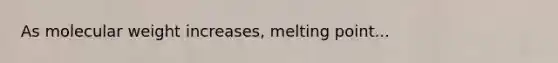 As molecular weight increases, melting point...