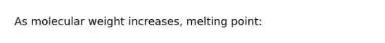 As molecular weight increases, melting point: