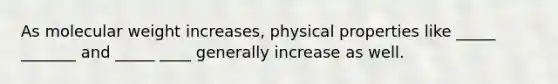 As molecular weight increases, physical properties like _____ _______ and _____ ____ generally increase as well.