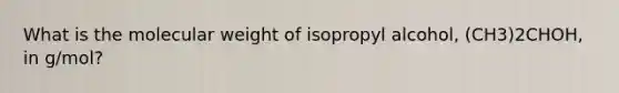 What is the molecular weight of isopropyl alcohol, (CH3)2CHOH, in g/mol?