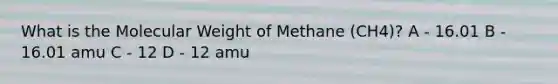 What is the Molecular Weight of Methane (CH4)? A - 16.01 B - 16.01 amu C - 12 D - 12 amu