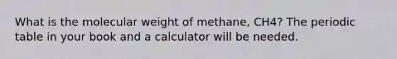 What is the molecular weight of methane, CH4? The periodic table in your book and a calculator will be needed.