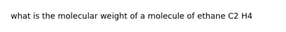 what is the molecular weight of a molecule of ethane C2 H4