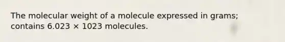 The molecular weight of a molecule expressed in grams; contains 6.023 × 1023 molecules.