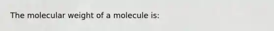 The molecular weight of a molecule is: