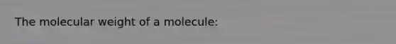 The molecular weight of a molecule: