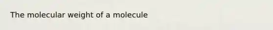 The molecular weight of a molecule