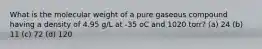 What is the molecular weight of a pure gaseous compound having a density of 4.95 g/L at -35 oC and 1020 torr? (a) 24 (b) 11 (c) 72 (d) 120