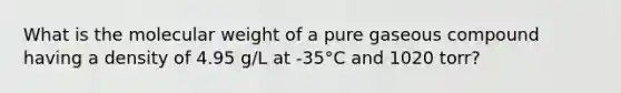 What is the molecular weight of a pure gaseous compound having a density of 4.95 g/L at -35°C and 1020 torr?