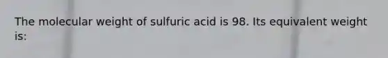 The molecular weight of sulfuric acid is 98. Its equivalent weight is: