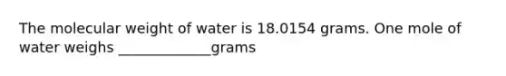 The molecular weight of water is 18.0154 grams. One mole of water weighs _____________grams