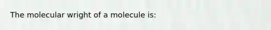 The molecular wright of a molecule is: