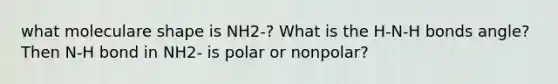 what moleculare shape is NH2-? What is the H-N-H bonds angle? Then N-H bond in NH2- is polar or nonpolar?