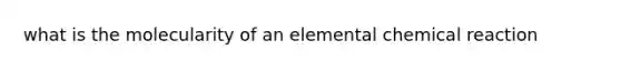 what is the molecularity of an elemental chemical reaction