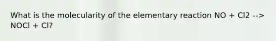 What is the molecularity of the elementary reaction NO + Cl2 --> NOCl + Cl?