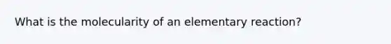 What is the molecularity of an elementary reaction?